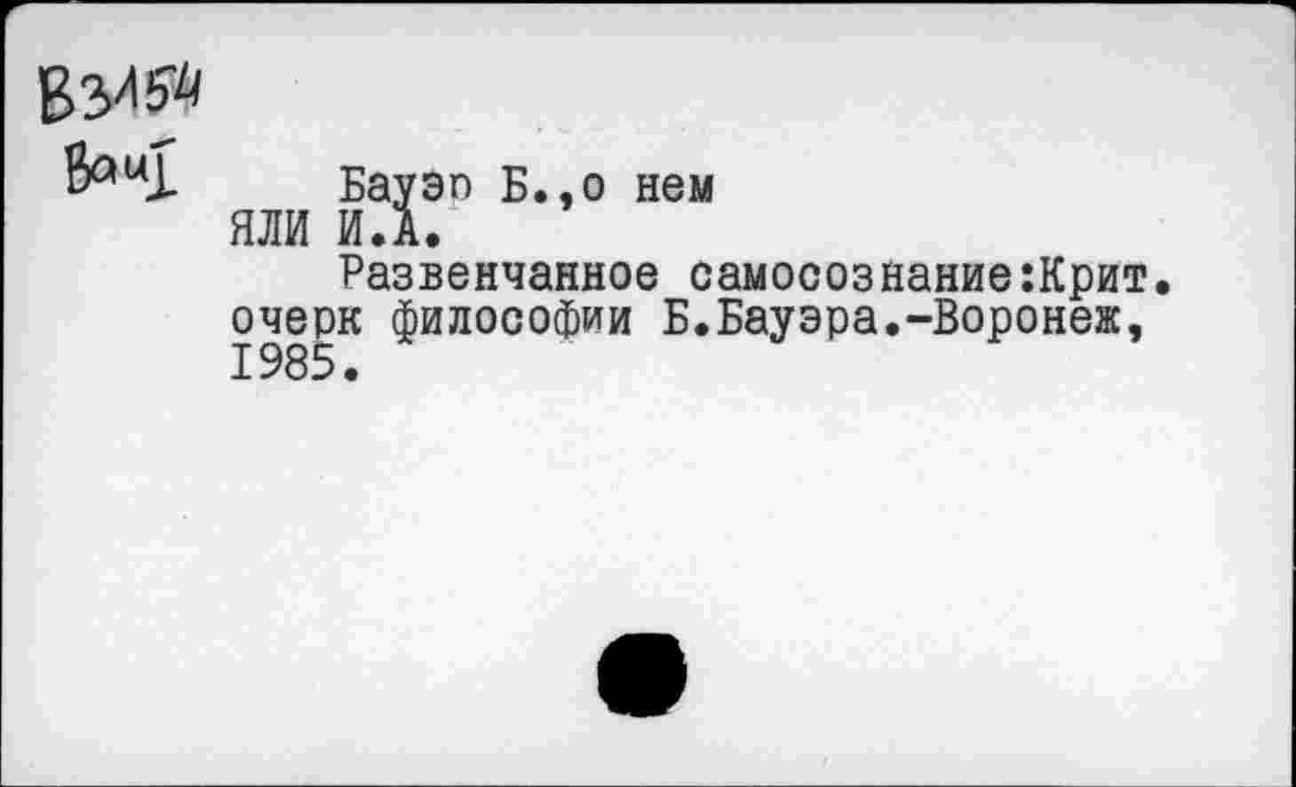 ﻿Бауэо Б.,о нем ЯЛИ И.А.
Развенчанное самосознание:Крит. очерк философии Б.Бауэра.-Воронеж,